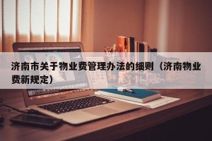济南市关于物业费管理办法的细则（济南物业费新规定）