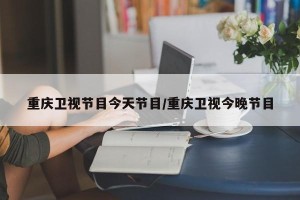 重庆卫视节目今天节目/重庆卫视今晚节目