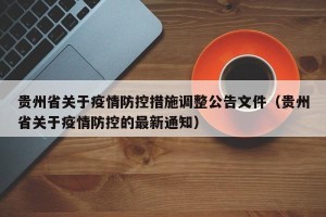 贵州省关于疫情防控措施调整公告文件（贵州省关于疫情防控的最新通知）