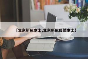【北京新冠本土,北京新冠疫情本土】