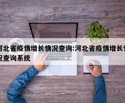 河北省疫情增长情况查询:河北省疫情增长情况查询系统
