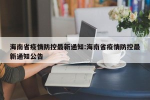 海南省疫情防控最新通知:海南省疫情防控最新通知公告