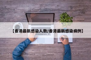 【香港最新感染人数/香港最新感染病例】