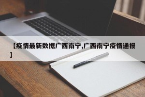 【疫情最新数据广西南宁,广西南宁疫情通报】