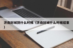济南封城到什么时候（济南封城什么时候结束）