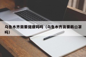 乌鲁木齐需要健康码吗（乌鲁木齐需要戴口罩吗）