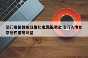 澳门疫情管控政策北京最新规定:澳门入境北京管控措施调整