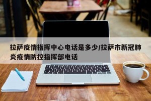 拉萨疫情指挥中心电话是多少/拉萨市新冠肺炎疫情防控指挥部电话