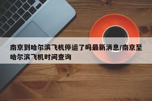 南京到哈尔滨飞机停运了吗最新消息/南京至哈尔滨飞机时间查询
