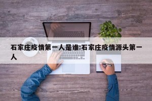 石家庄疫情第一人是谁:石家庄疫情源头第一人