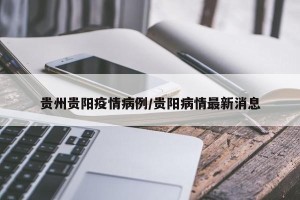 贵州贵阳疫情病例/贵阳病情最新消息