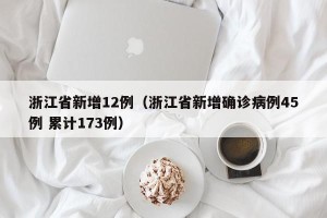 浙江省新增12例（浙江省新增确诊病例45例 累计173例）
