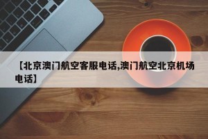 【北京澳门航空客服电话,澳门航空北京机场电话】