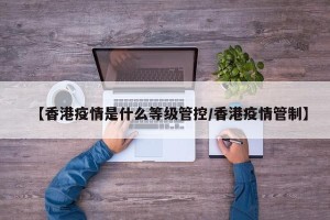 【香港疫情是什么等级管控/香港疫情管制】