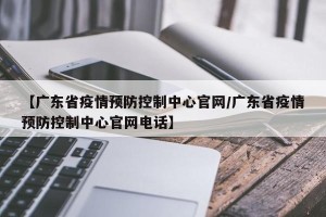 【广东省疫情预防控制中心官网/广东省疫情预防控制中心官网电话】