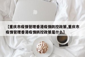 【重庆市疫情管理香港疫情防控政策,重庆市疫情管理香港疫情防控政策是什么】