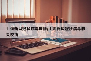 上海新型冠状病毒疫情/上海新型冠状病毒肺炎疫情
