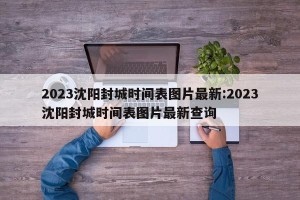 2023沈阳封城时间表图片最新:2023沈阳封城时间表图片最新查询