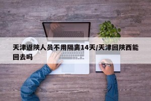 天津返陕人员不用隔离14天/天津回陕西能回去吗