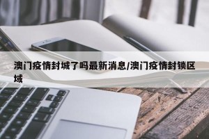 澳门疫情封城了吗最新消息/澳门疫情封锁区域