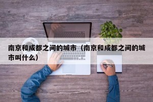 南京和成都之间的城市（南京和成都之间的城市叫什么）