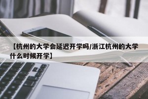 【杭州的大学会延迟开学吗/浙江杭州的大学什么时候开学】