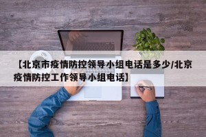 【北京市疫情防控领导小组电话是多少/北京疫情防控工作领导小组电话】