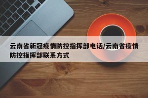 云南省新冠疫情防控指挥部电话/云南省疫情防控指挥部联系方式