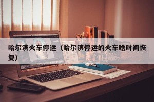 哈尔滨火车停运（哈尔滨停运的火车啥时间恢复）
