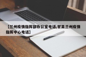 【兰州疫情指挥部办公室电话,甘肃兰州疫情指挥中心电话】