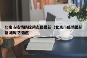 北京市疫情防控动态图最新（北京市疫情最新情况防控措施）