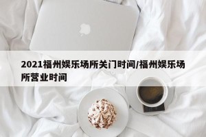 2021福州娱乐场所关门时间/福州娱乐场所营业时间