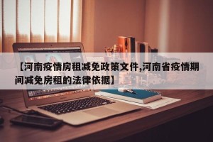 【河南疫情房租减免政策文件,河南省疫情期间减免房租的法律依据】
