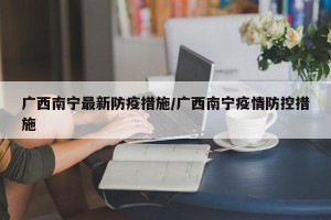 广西南宁最新防疫措施/广西南宁疫情防控措施