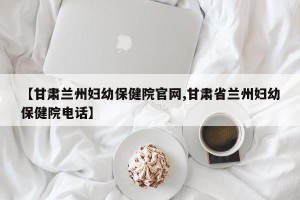 【甘肃兰州妇幼保健院官网,甘肃省兰州妇幼保健院电话】