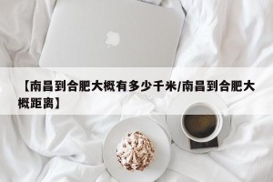 【南昌到合肥大概有多少千米/南昌到合肥大概距离】