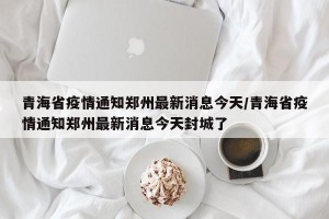 青海省疫情通知郑州最新消息今天/青海省疫情通知郑州最新消息今天封城了