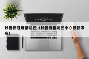 长春新冠疫情防控（长春疫情防控中心最新发布）