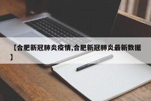 【合肥新冠肺炎疫情,合肥新冠肺炎最新数据】