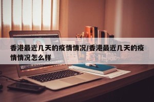香港最近几天的疫情情况/香港最近几天的疫情情况怎么样