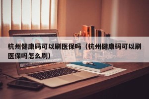 杭州健康码可以刷医保吗（杭州健康码可以刷医保吗怎么刷）