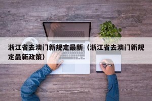 浙江省去澳门新规定最新（浙江省去澳门新规定最新政策）