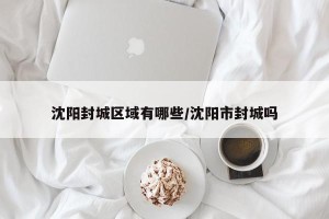 沈阳封城区域有哪些/沈阳市封城吗