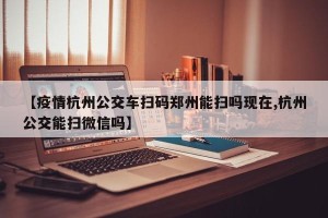 【疫情杭州公交车扫码郑州能扫吗现在,杭州公交能扫微信吗】