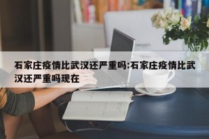石家庄疫情比武汉还严重吗:石家庄疫情比武汉还严重吗现在