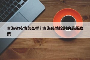 青海省疫情怎么样?:青海疫情控制的最新政策