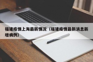 福建疫情上海最新情况（福建疫情最新消息新增病例）