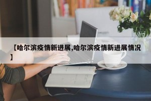 【哈尔滨疫情新进展,哈尔滨疫情新进展情况】
