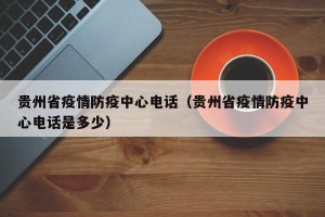 贵州省疫情防疫中心电话（贵州省疫情防疫中心电话是多少）