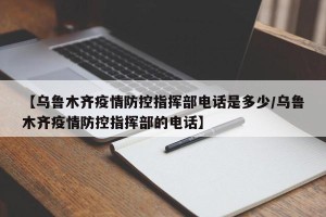 【乌鲁木齐疫情防控指挥部电话是多少/乌鲁木齐疫情防控指挥部的电话】